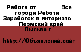 Работа от (  18) ! - Все города Работа » Заработок в интернете   . Пермский край,Лысьва г.